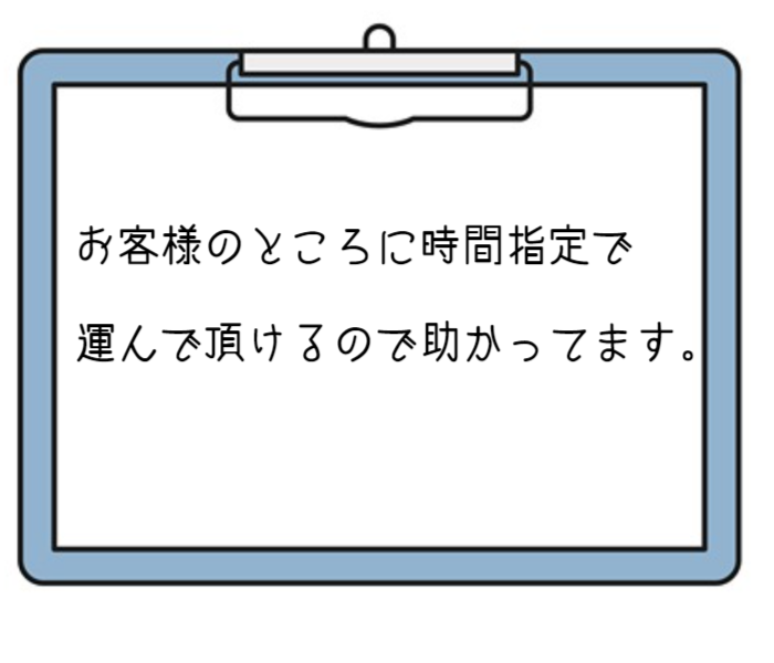 お客様のところに時間指定で運んで頂けるので助かってます。