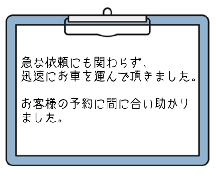 急な依頼にも関わらず、迅速にお車を運んで頂きました。お客様の予約に間に合い助かりました。